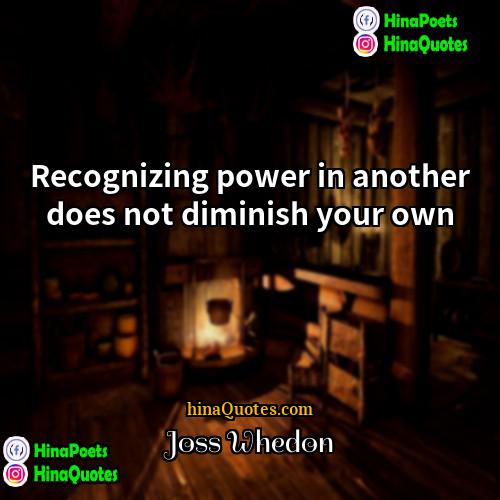 Joss Whedon Quotes | Recognizing power in another does not diminish